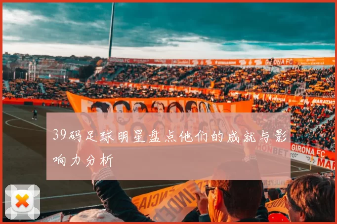 39码足球明星盘点他们的成就与影响力分析