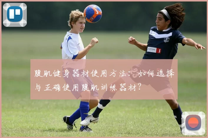 腹肌健身器材使用方法：如何选择与正确使用腹肌训练器材？