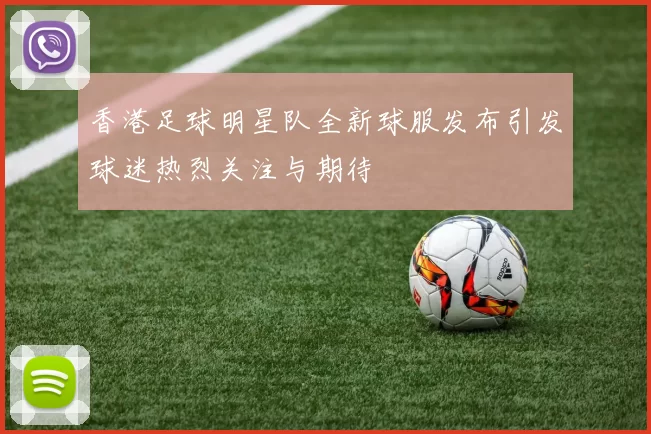 香港足球明星队全新球服发布引发球迷热烈关注与期待