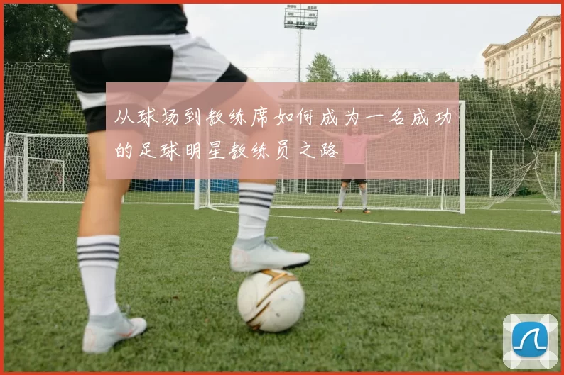 从球场到教练席如何成为一名成功的足球明星教练员之路