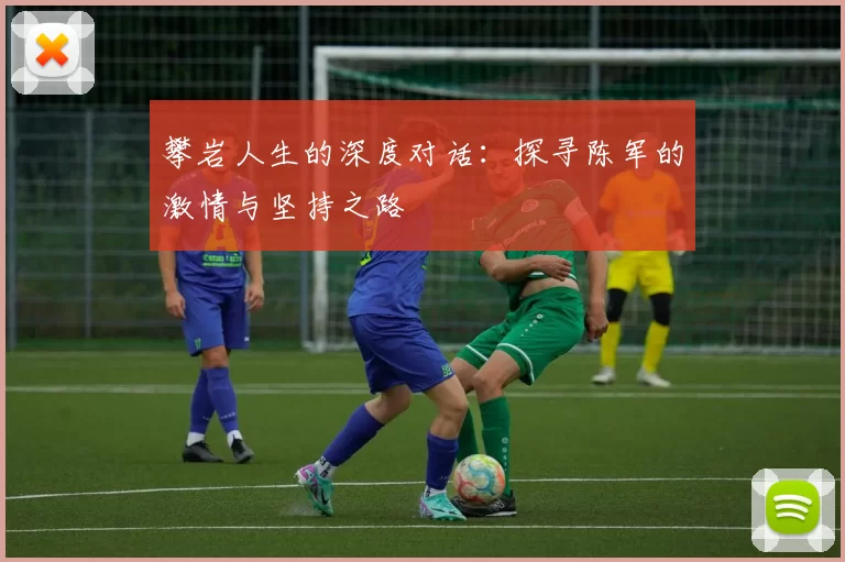 攀岩人生的深度对话：探寻陈军的激情与坚持之路