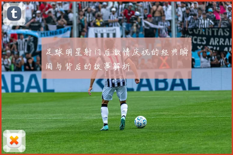 足球明星射门后激情庆祝的经典瞬间与背后的故事解析