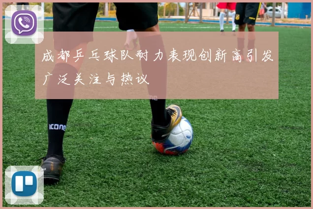 成都乒乓球队耐力表现创新高引发广泛关注与热议