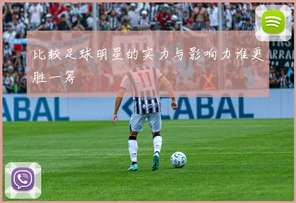 比较足球明星的实力与影响力谁更胜一筹