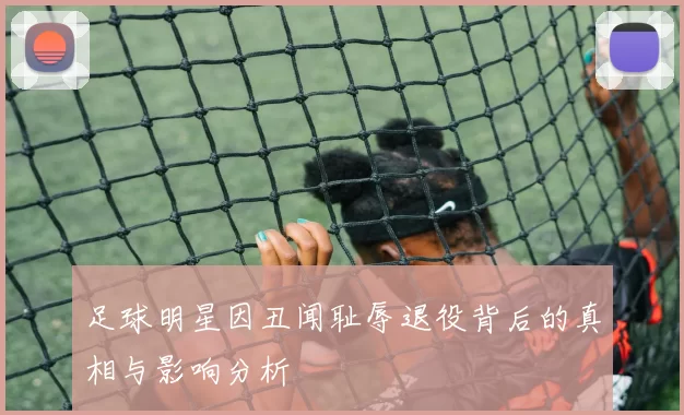 足球明星因丑闻耻辱退役背后的真相与影响分析