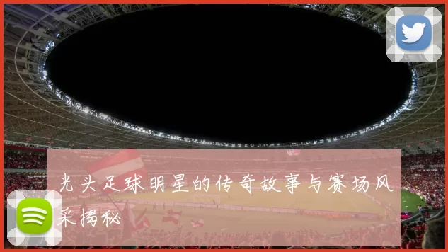 光头足球明星的传奇故事与赛场风采揭秘