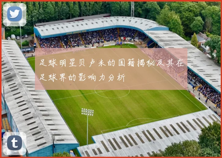 足球明星贝卢米的国籍揭秘及其在足球界的影响力分析