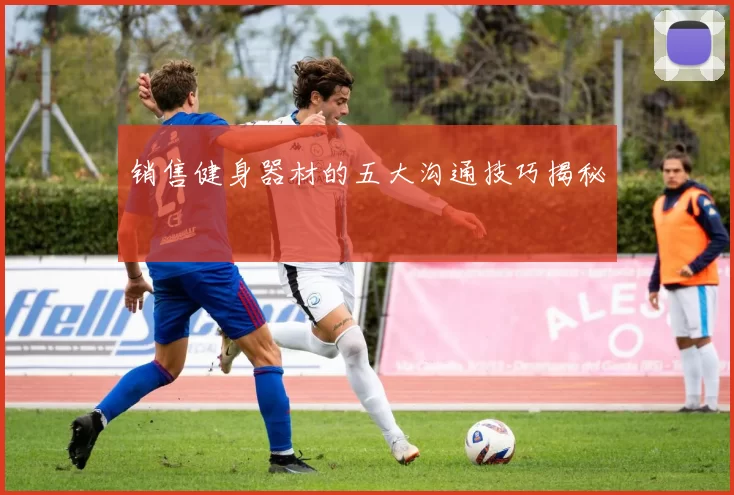销售健身器材的五大沟通技巧揭秘