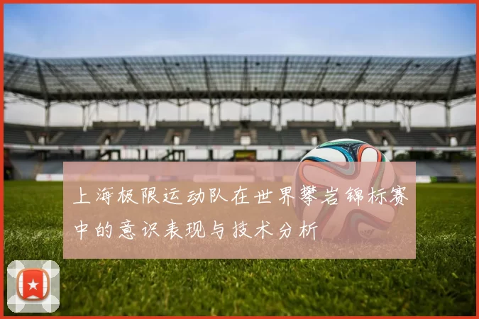 上海极限运动队在世界攀岩锦标赛中的意识表现与技术分析