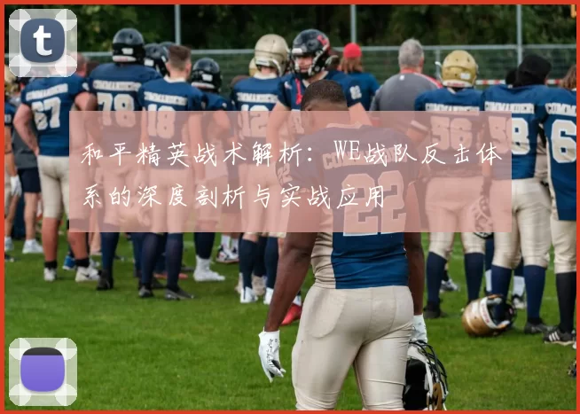 和平精英战术解析：WE战队反击体系的深度剖析与实战应用