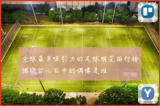 全球最具吸引力的足球明星排行榜揭晓你心目中的偶像是谁