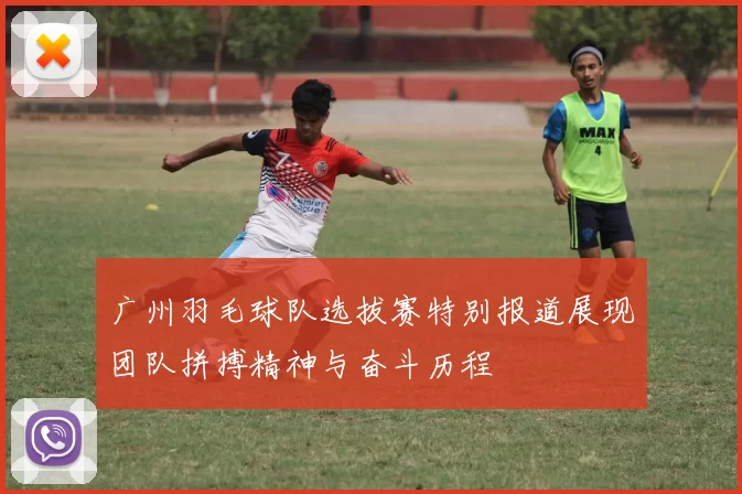 广州羽毛球队选拔赛特别报道展现团队拼搏精神与奋斗历程