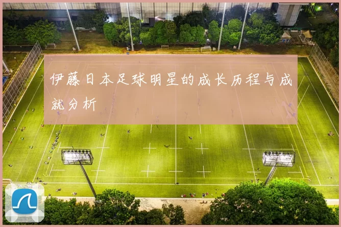 伊藤日本足球明星的成长历程与成就分析