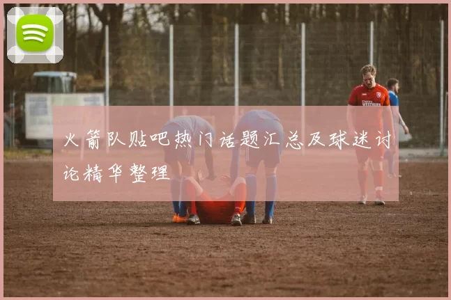 火箭队贴吧热门话题汇总及球迷讨论精华整理