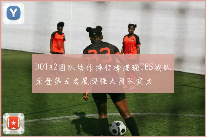 DOTA2团队协作排行榜揭晓TES战队荣登第五名展现强大团队实力
