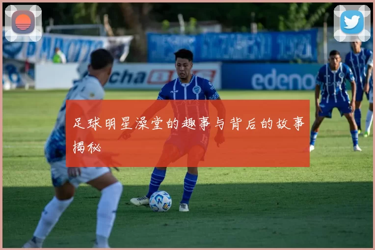 足球明星澡堂的趣事与背后的故事揭秘