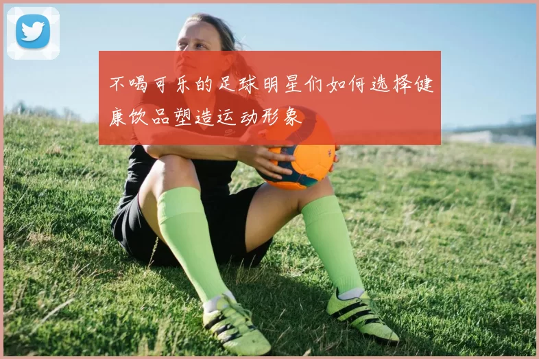 不喝可乐的足球明星们如何选择健康饮品塑造运动形象