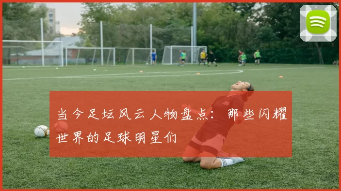当今足坛风云人物盘点：那些闪耀世界的足球明星们