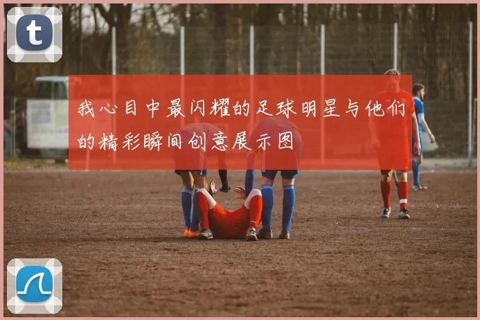 我心目中最闪耀的足球明星与他们的精彩瞬间创意展示图