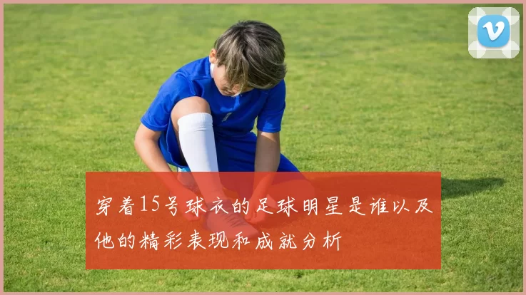 穿着15号球衣的足球明星是谁以及他的精彩表现和成就分析