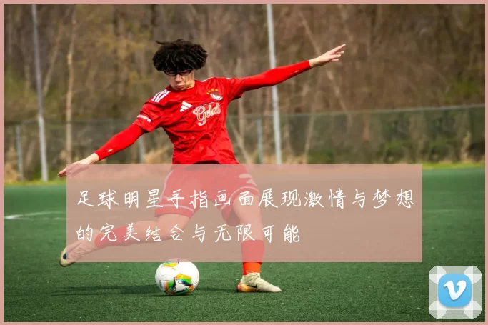 足球明星手指画面展现激情与梦想的完美结合与无限可能