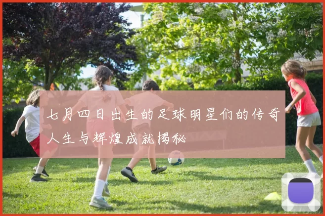 七月四日出生的足球明星们的传奇人生与辉煌成就揭秘