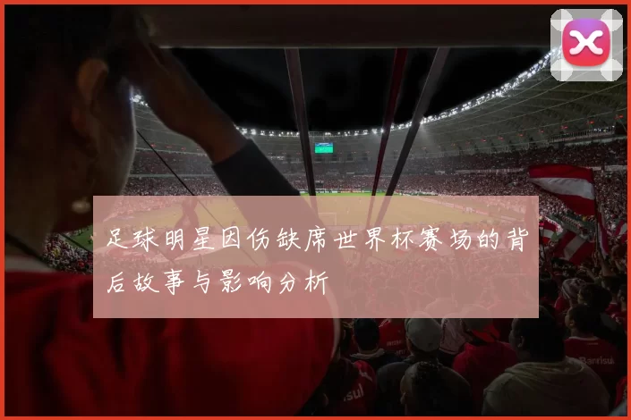 足球明星因伤缺席世界杯赛场的背后故事与影响分析
