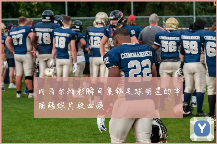 内马尔精彩瞬间集锦足球明星的华丽踢球片段回顾