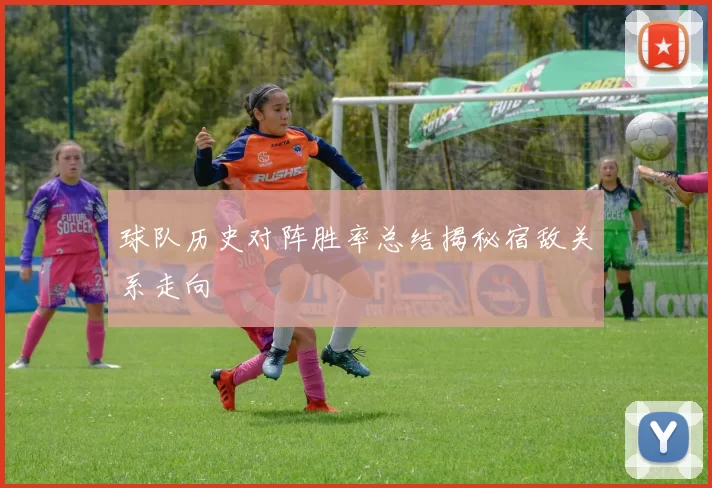 球队历史对阵胜率总结揭秘宿敌关系走向