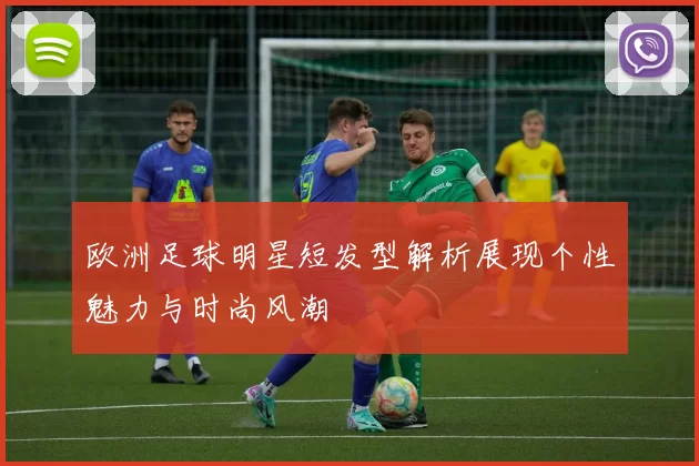 欧洲足球明星短发型解析展现个性魅力与时尚风潮
