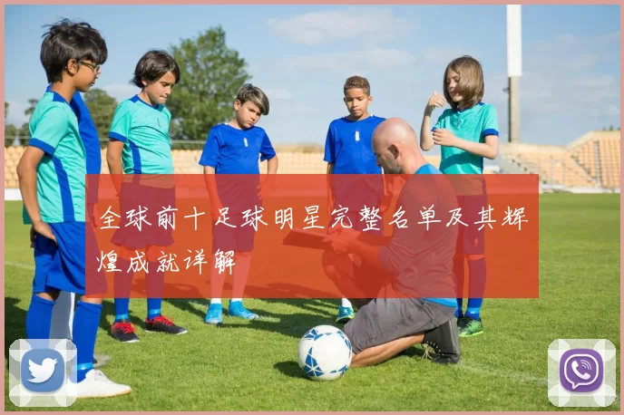 全球前十足球明星完整名单及其辉煌成就详解