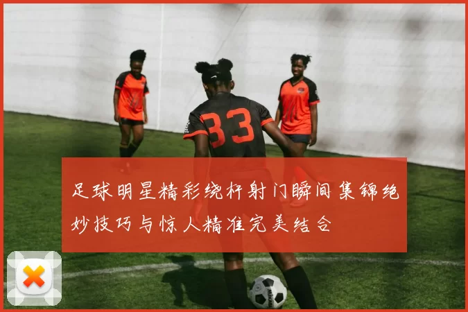 足球明星精彩绕杆射门瞬间集锦绝妙技巧与惊人精准完美结合