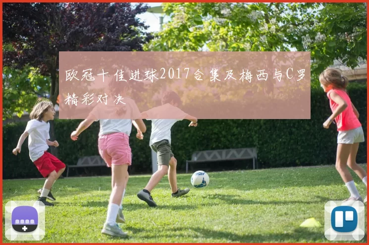 欧冠十佳进球2017合集及梅西与C罗精彩对决