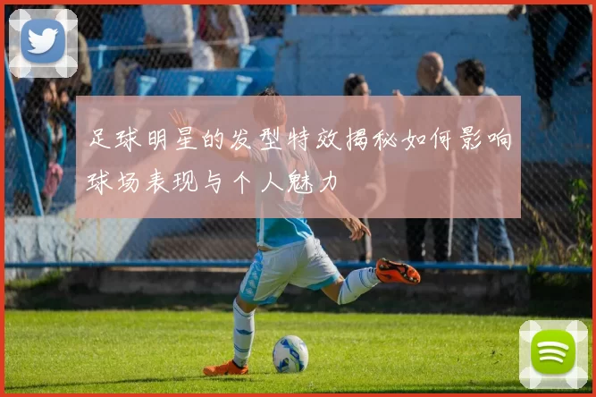 足球明星的发型特效揭秘如何影响球场表现与个人魅力