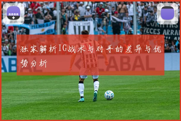 独家解析IG战术与对手的差异与优势分析