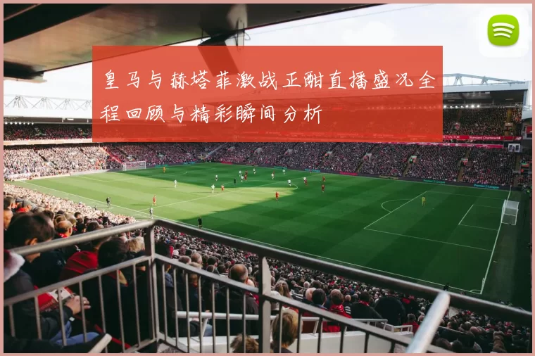 皇马与赫塔菲激战正酣直播盛况全程回顾与精彩瞬间分析