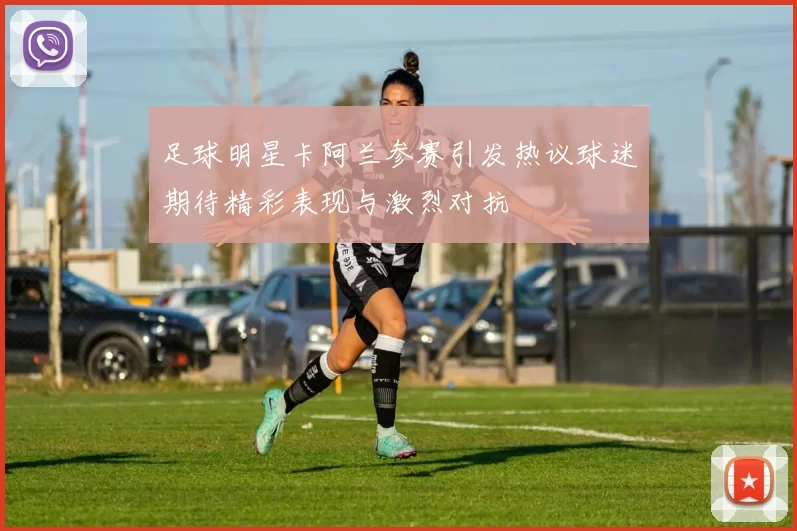 足球明星卡阿兰参赛引发热议球迷期待精彩表现与激烈对抗