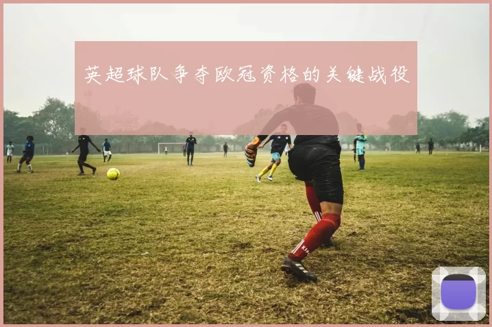 英超球队争夺欧冠资格的关键战役