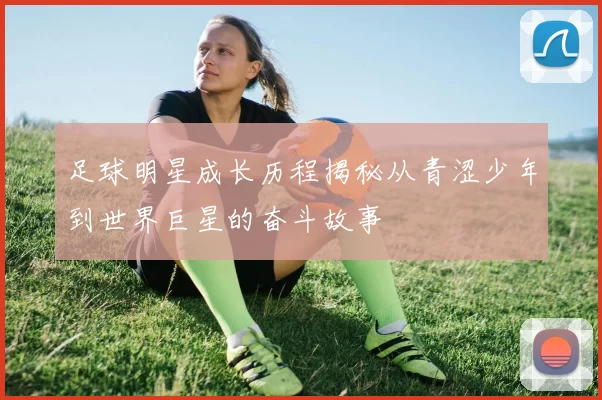 足球明星成长历程揭秘从青涩少年到世界巨星的奋斗故事