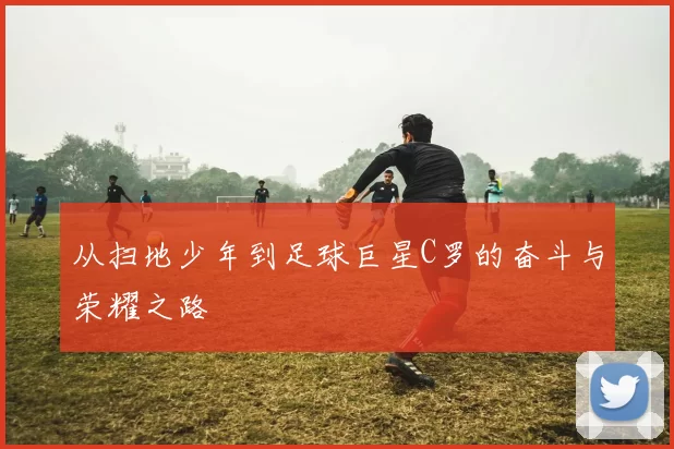 从扫地少年到足球巨星C罗的奋斗与荣耀之路