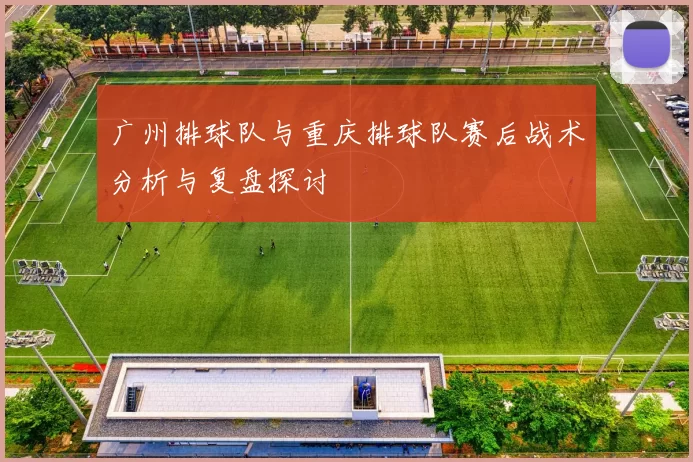 广州排球队与重庆排球队赛后战术分析与复盘探讨