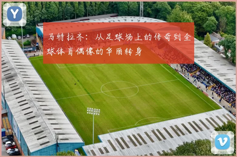 马特拉齐：从足球场上的传奇到全球体育偶像的华丽转身