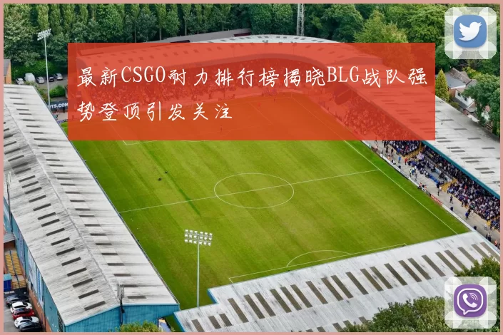 最新CSGO耐力排行榜揭晓BLG战队强势登顶引发关注