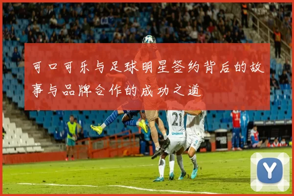 可口可乐与足球明星签约背后的故事与品牌合作的成功之道