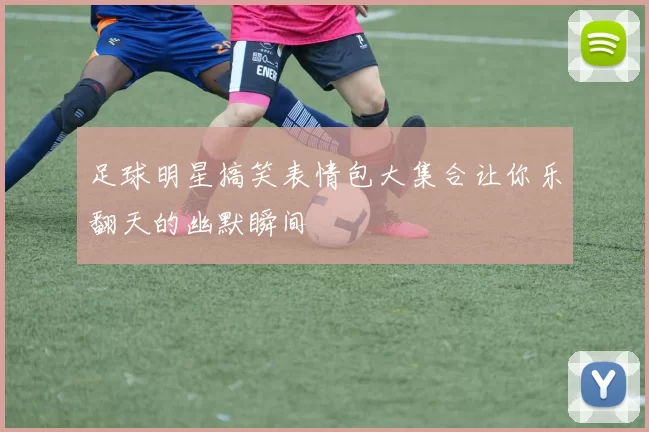 足球明星搞笑表情包大集合让你乐翻天的幽默瞬间