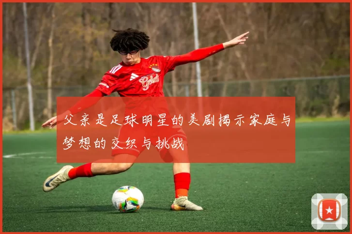 父亲是足球明星的美剧揭示家庭与梦想的交织与挑战