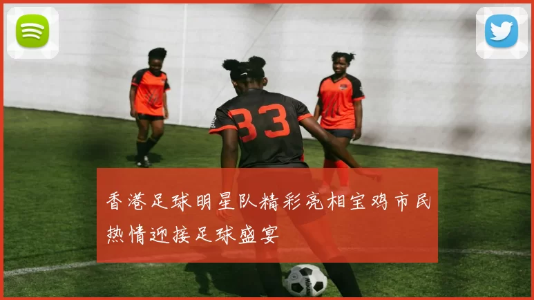 香港足球明星队精彩亮相宝鸡市民热情迎接足球盛宴