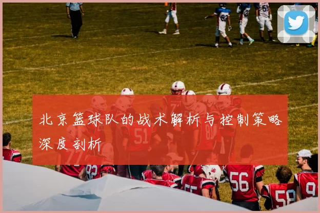 北京篮球队的战术解析与控制策略深度剖析
