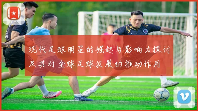现代足球明星的崛起与影响力探讨及其对全球足球发展的推动作用