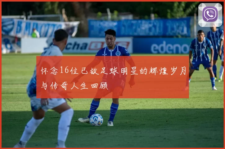 怀念16位已故足球明星的辉煌岁月与传奇人生回顾